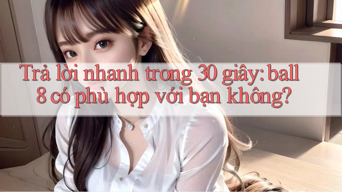 Trả lời nhanh trong 30 giây: ball8 có phù hợp với bạn không?