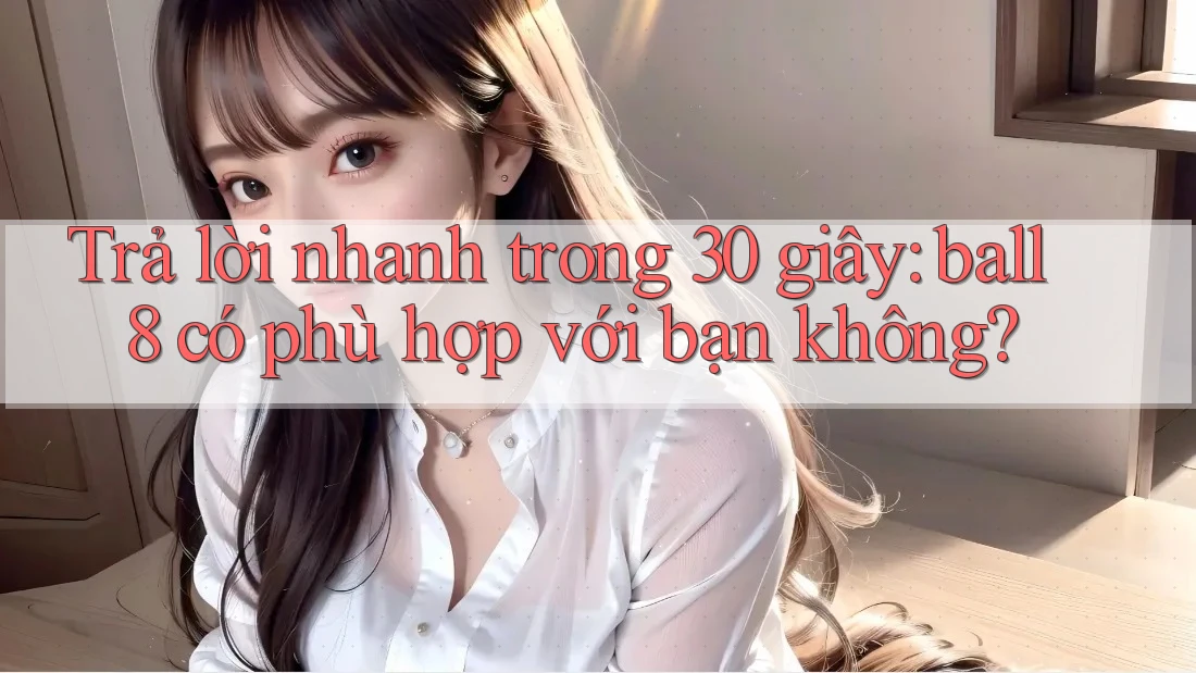 Trả lời nhanh trong 30 giây: ball8 có phù hợp với bạn không? Trả lời nhanh trong 30 giây: ball8 có phù hợp với bạn không?