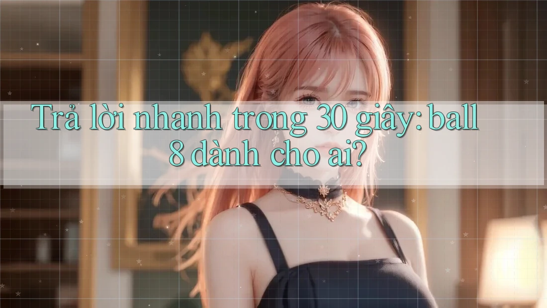 Trả lời nhanh trong 30 giây: ball8 dành cho ai? Trả lời nhanh trong 30 giây: ball8 dành cho ai?