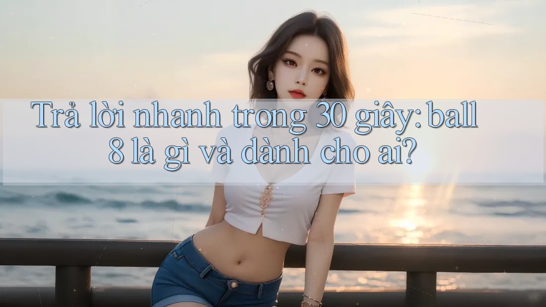 Trả lời nhanh trong 30 giây: ball8 là gì và dành cho ai? Trả lời nhanh trong 30 giây: ball8 là gì và dành cho ai?