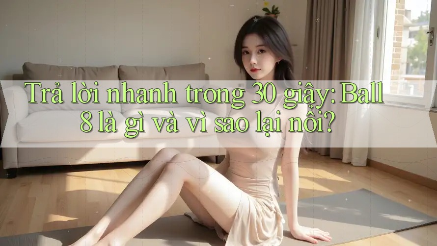 Trả lời nhanh trong 30 giây: Ball8 là gì và vì sao lại nổi? Trả lời nhanh trong 30 giây: Ball8 là gì và vì sao lại nổi?