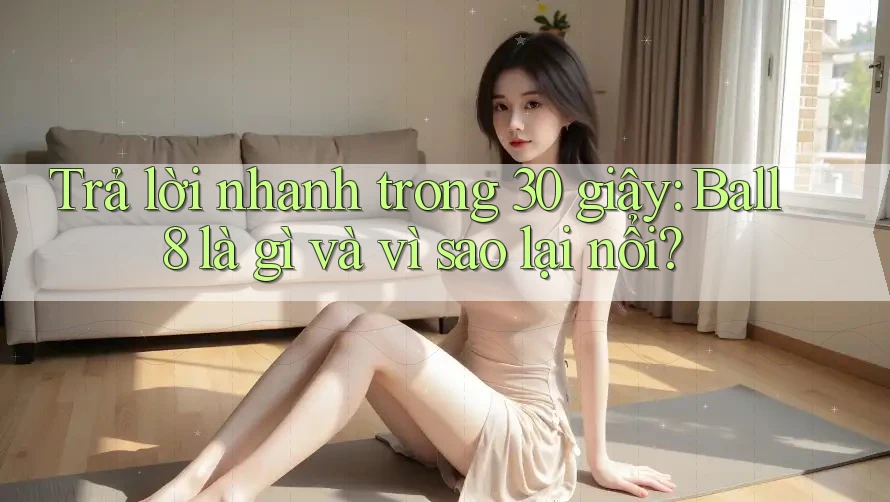 Trả lời nhanh trong 30 giây: Ball8 là gì và vì sao lại nổi? Trả lời nhanh trong 30 giây: Ball8 là gì và vì sao lại nổi?