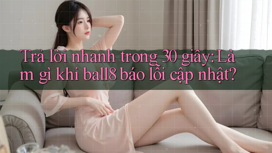 Trả lời nhanh trong 30 giây: Làm gì khi ball8 báo lỗi cập nhật? Trả lời nhanh trong 30 giây: Làm gì khi ball8 báo lỗi cập nhật?