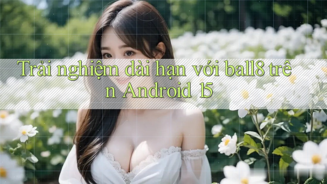Trải nghiệm dài hạn với ball8 trên Android 15