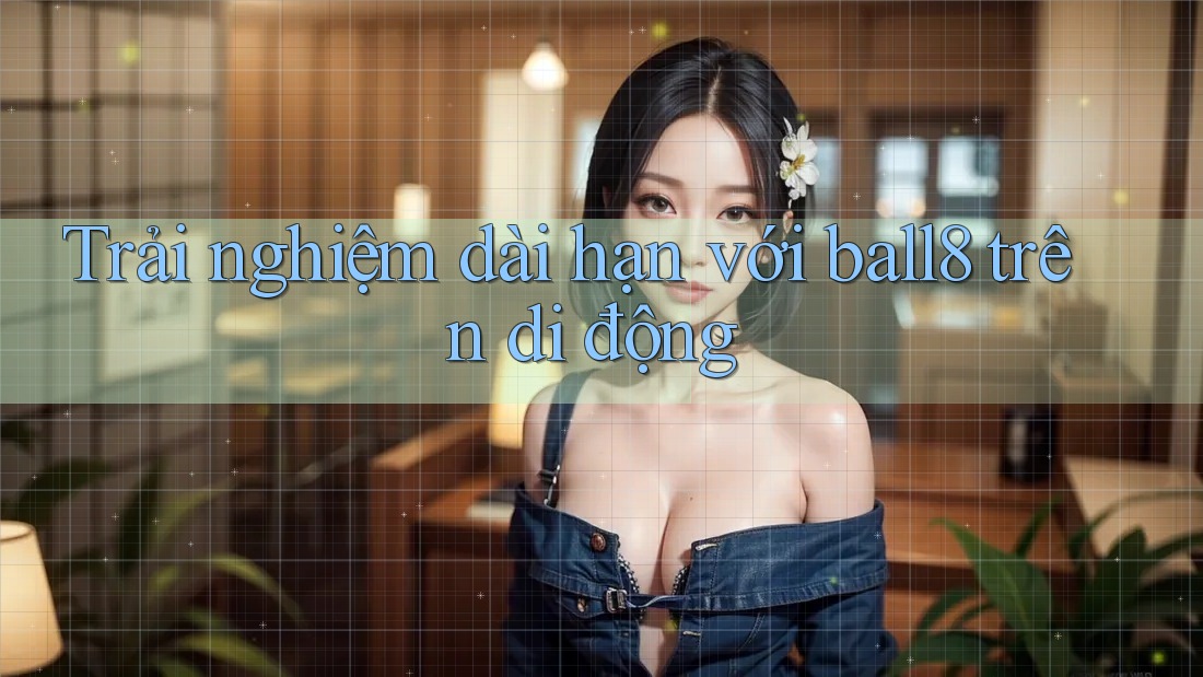 Trải nghiệm dài hạn với ball8 trên di động Trải nghiệm dài hạn với ball8 trên di động