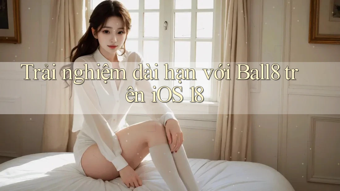 Trải nghiệm dài hạn với Ball8 trên iOS 18 Trải nghiệm dài hạn với Ball8 trên iOS 18