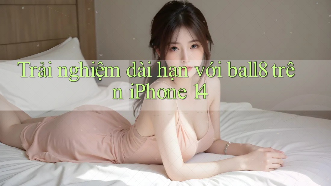 Trải nghiệm dài hạn với ball8 trên iPhone 14