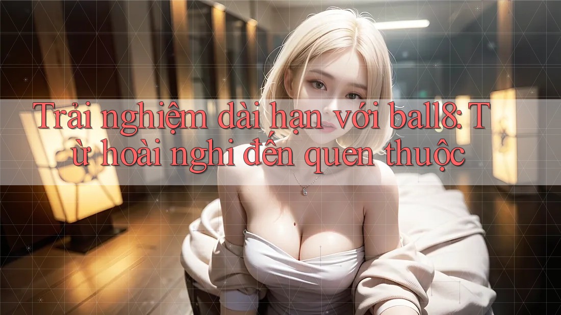 Trải nghiệm dài hạn với ball8: Từ hoài nghi đến quen thuộc Trải nghiệm dài hạn với ball8: Từ hoài nghi đến quen thuộc