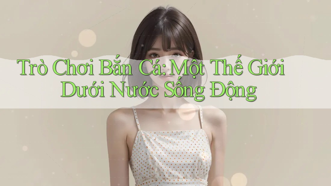 Trò Chơi Bắn Cá: Một Thế Giới Dưới Nước Sống Động Trò Chơi Bắn Cá: Một Thế Giới Dưới Nước Sống Động