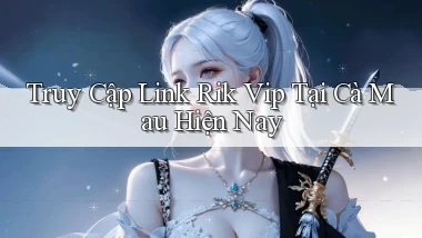 truy cập link rik vip tại Cà Mau hiện nay