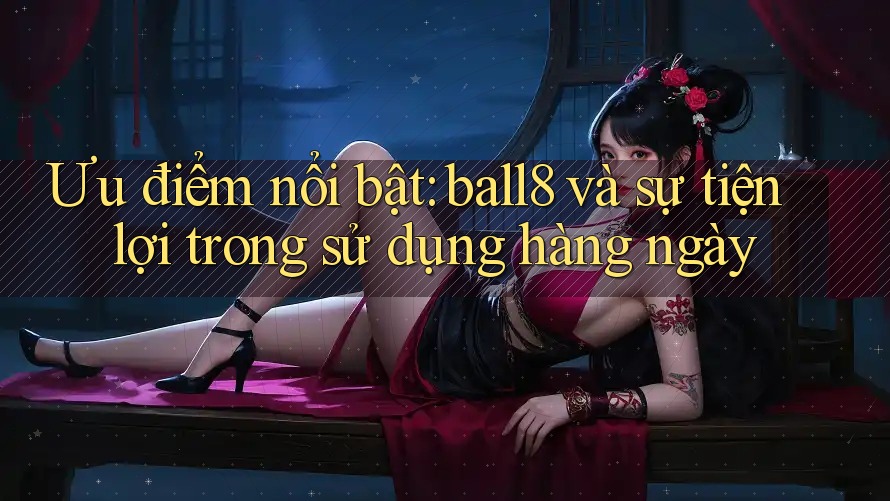 Ưu điểm nổi bật: ball8 và sự tiện lợi trong sử dụng hàng ngày Ưu điểm nổi bật: ball8 và sự tiện lợi trong sử dụng hàng ngày