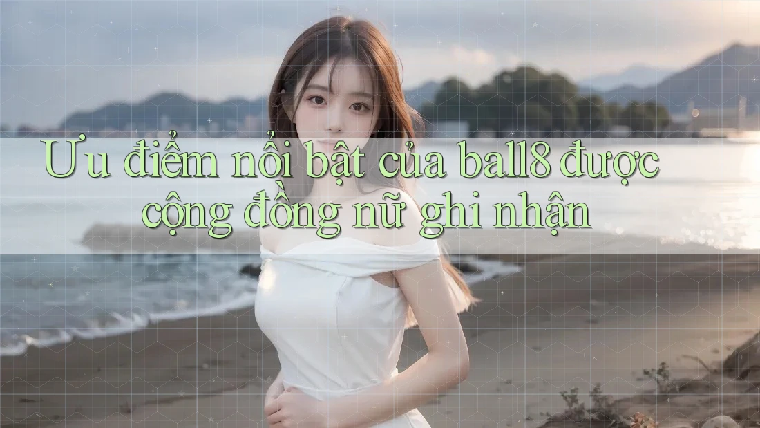 Ưu điểm nổi bật của ball8 được cộng đồng nữ ghi nhận Ưu điểm nổi bật của ball8 được cộng đồng nữ ghi nhận