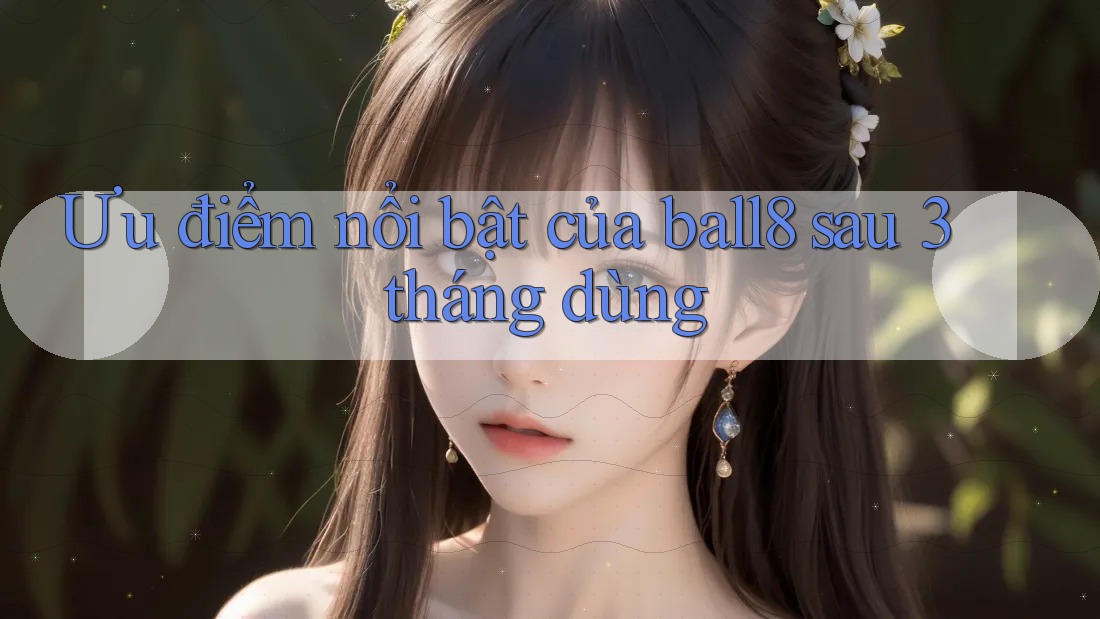 Ưu điểm nổi bật của ball8 sau 3 tháng dùng Ưu điểm nổi bật của ball8 sau 3 tháng dùng