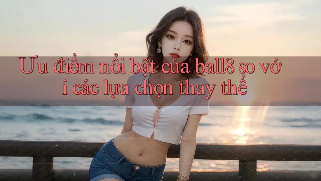 Ưu điểm nổi bật của ball8 so với các lựa chọn thay thế