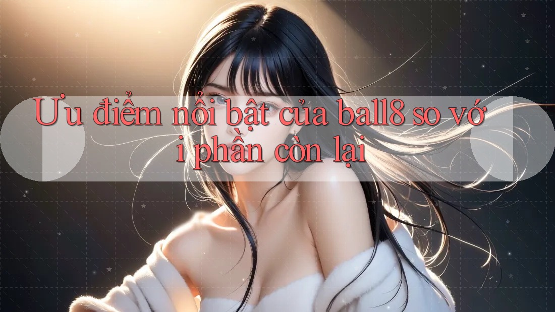 Ưu điểm nổi bật của ball8 so với phần còn lại Ưu điểm nổi bật của ball8 so với phần còn lại