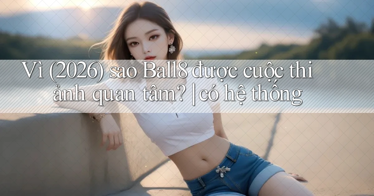 Vì (2026) sao Ball8 được cuộc thi ảnh quan tâm có hệ thống