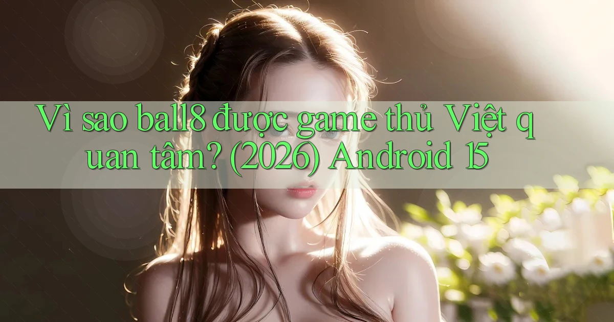 Vì sao ball8 được game thủ Việt quan tâm (2026) Android 15