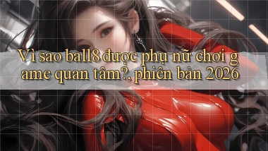 Vì sao ball8 được phụ nữ chơi game quan tâm, phiên bản 2026