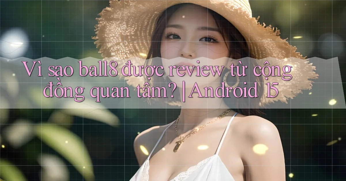 Vì sao ball8 được review từ cộng đồng quan tâm Android 15