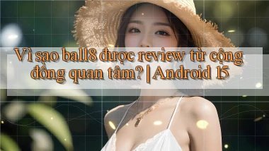 Vì sao ball8 được review từ cộng đồng quan tâm Android 15